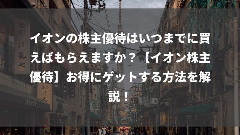 イオンの株主優待はいつまでに買えばもらえますか？【イオン株主優待】お得にゲットする方法を解説！